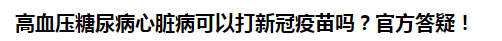 高血壓糖尿病心臟病可以打新冠疫苗嗎？官方答疑！