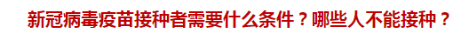 新冠病毒疫苗接種者需要什么條件？哪些人不能接種？