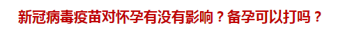 新冠病毒疫苗對懷孕有沒有影響？備孕可以打嗎？