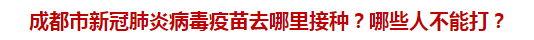 成都市新冠肺炎病毒疫苗去哪里接種？哪些人不能打？