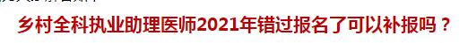 鄉(xiāng)村全科執(zhí)業(yè)助理醫(yī)師2021年錯(cuò)過報(bào)名了可以補(bǔ)報(bào)嗎？