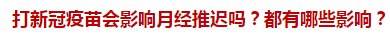 打新冠疫苗會影響月經(jīng)推遲嗎？都有哪些影響？