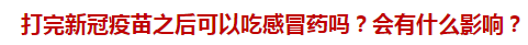 打完新冠疫苗之后可以吃感冒藥嗎？會(huì)有什么影響？