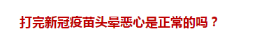 打完新冠疫苗頭暈惡心是正常的嗎？