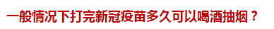 一般情況下打完新冠疫苗多久可以喝酒抽煙？