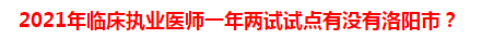 2021年臨床執(zhí)業(yè)醫(yī)師一年兩試試點有沒有洛陽市？