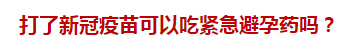 打了新冠疫苗可以吃緊急避孕藥嗎？