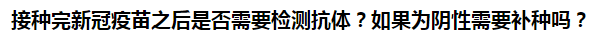 接種完新冠疫苗之后是否需要檢測抗體？如果為陰性需要補種嗎？