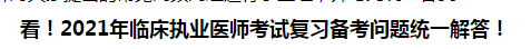 看！2021年臨床執(zhí)業(yè)醫(yī)師考試復習備考問題統(tǒng)一解答！