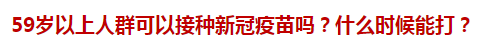 59歲以上人群可以接種新冠疫苗嗎？什么時(shí)候能打？