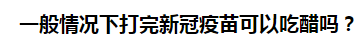 一般情況下打完新冠疫苗可以吃醋嗎？