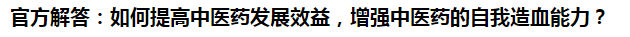 官方解答：如何提高中醫(yī)藥發(fā)展效益，增強中醫(yī)藥的自我造血能力？