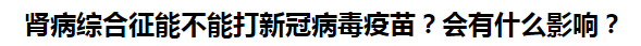 腎病綜合征能不能打新冠病毒疫苗？會有什么影響？