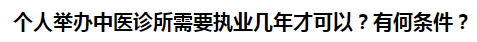 個人舉辦中醫(yī)診所需要執(zhí)業(yè)幾年才可以？有何條件？