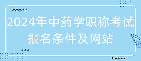 2024年中藥學(xué)職稱考試報名條件是什么？在哪里報名？