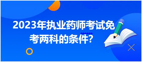 2023年四川執(zhí)業(yè)藥師考試免考兩科的條件？