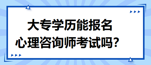 大專學(xué)歷能報(bào)名心理咨詢師考試嗎？