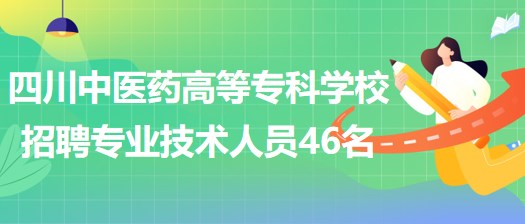 四川中醫(yī)藥高等?？茖W(xué)校招聘非事業(yè)編制專業(yè)技術(shù)人員46名