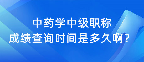 中藥學(xué)中級(jí)職稱成績(jī)查詢時(shí)間是多久??？