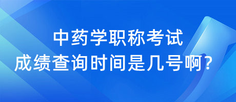 中藥學(xué)職稱考試成績(jī)查詢時(shí)間是幾號(hào)??？