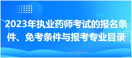 2023年執(zhí)業(yè)藥師考試的報名條件、免考條件與報考專業(yè)目錄！