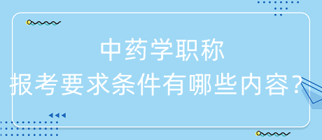 中藥學(xué)職稱報考要求條件有哪些內(nèi)容呢？