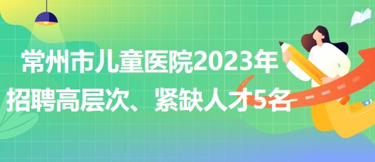 江蘇省常州市兒童醫(yī)院2023年招聘高層次、緊缺人才5名