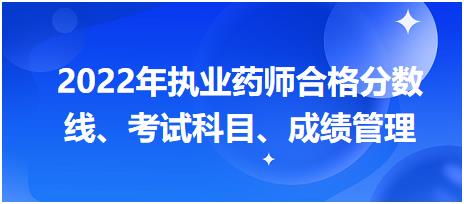 浙江2022年執(zhí)業(yè)藥師合格分?jǐn)?shù)線、考試科目、成績管理？