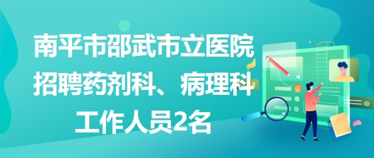 福建省南平市邵武市立醫(yī)院招聘藥劑科、病理科工作人員2名