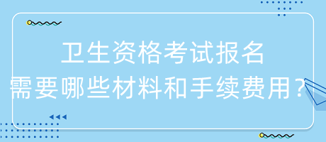 衛(wèi)生資格考試報(bào)名需要哪些材料和手續(xù)費(fèi)用？