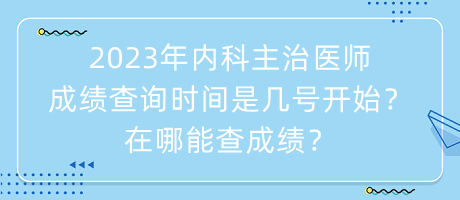 2023年內(nèi)科主治醫(yī)師成績查詢時間是幾號開始？在哪能查成績？