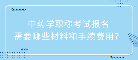 中藥學(xué)職稱考試報(bào)名需要哪些材料和手續(xù)費(fèi)用？