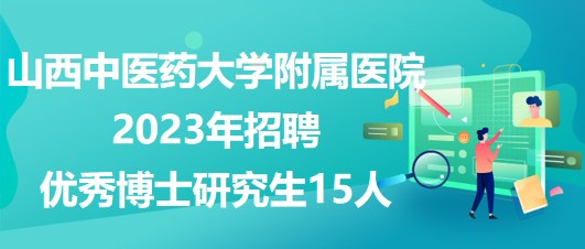 山西中醫(yī)藥大學附屬醫(yī)院2023年招聘優(yōu)秀博士研究生15人