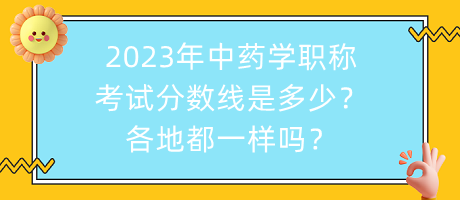 2023年中藥學(xué)職稱考試分?jǐn)?shù)線是多少？各地都一樣嗎？