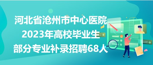 河北省滄州市中心醫(yī)院2023年高校畢業(yè)生部分專業(yè)補錄招聘68人