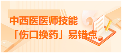 中西醫(yī)醫(yī)師技能「傷口換藥」易錯點扣分點總結(jié)