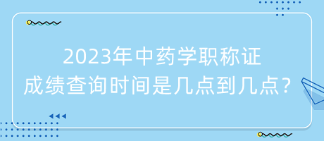 2023年中藥學(xué)職稱證成績查詢時間是幾點到幾點？