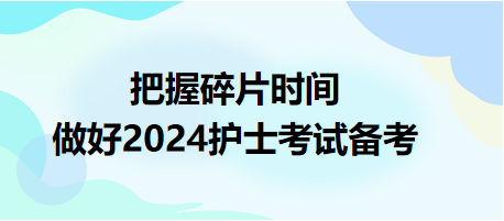 把握碎片時(shí)間，做好2024護(hù)士資格考試備考