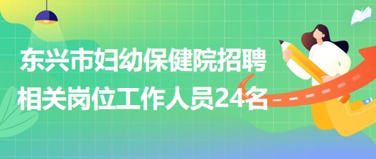 廣西防城港市東興市婦幼保健院招聘相關崗位工作人員24名