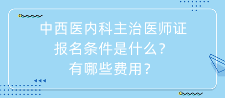 中西醫(yī)內(nèi)科主治醫(yī)師證報(bào)名條件是什么？有哪些費(fèi)用？