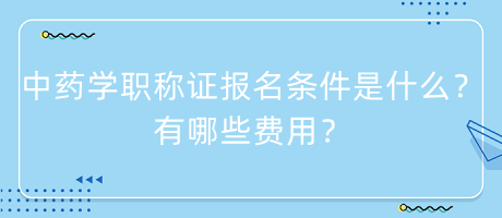 中藥學職稱證報名條件是什么？有哪些費用？