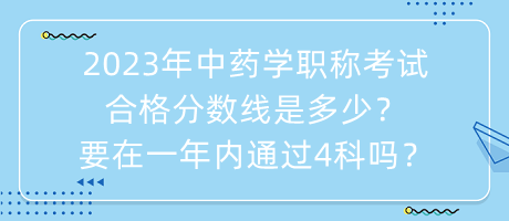 2023年中藥學職稱考試合格分數(shù)線是多少？要在一年內(nèi)通過4科嗎？