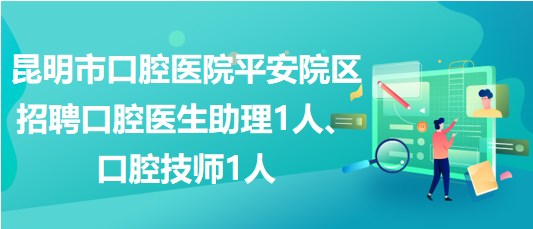 昆明市口腔醫(yī)院平安院區(qū)招聘口腔醫(yī)生助理1人、口腔技師1人