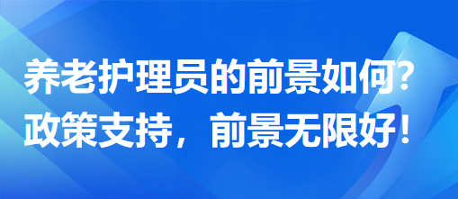 養(yǎng)老護(hù)理員前景怎么樣？政策支持，前景無(wú)限好