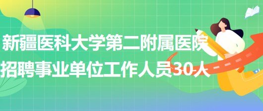 新疆醫(yī)科大學(xué)第二附屬醫(yī)院2023年招聘事業(yè)單位工作人員30人