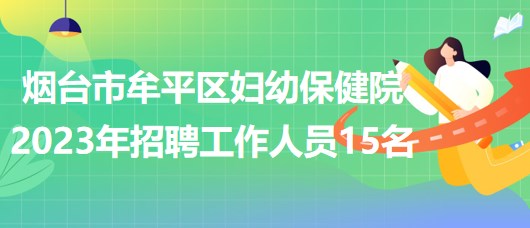 煙臺市牟平區(qū)婦幼保健院2023年招聘工作人員15名