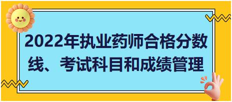 2022年執(zhí)業(yè)藥師合格分?jǐn)?shù)線、考試科目和成績(jī)管理？