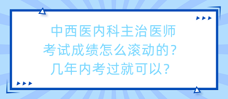 中西醫(yī)內(nèi)科主治醫(yī)師考試成績(jī)?cè)趺礉L動(dòng)的？幾年內(nèi)考過就可以？