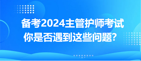 備考2024主管護師考試，你是否遇到這些問題？