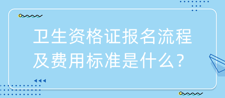 衛(wèi)生資格證報(bào)名流程及費(fèi)用標(biāo)準(zhǔn)是什么？